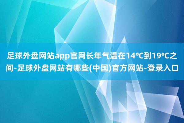 足球外盘网站app官网长年气温在14℃到19℃之间-足球外盘网站有哪些(中国)官方网站-登录入口