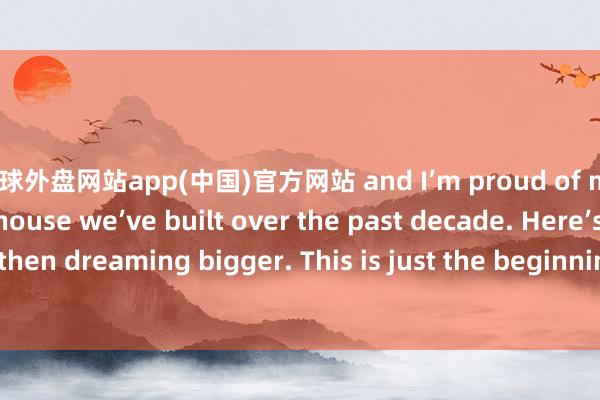 足球外盘网站app(中国)官方网站 and I’m proud of my team and the house we’ve built over the past decade. Here’s to dreaming big then dreaming bigger. This is just the beginning!!-足球外盘网站有哪些(中国)官方网站-登录入口