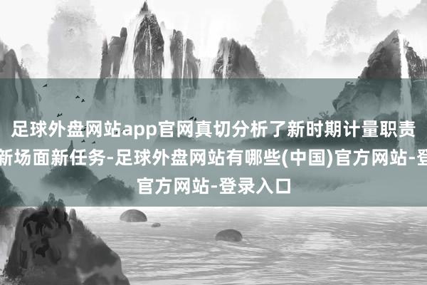 足球外盘网站app官网真切分析了新时期计量职责面对的新场面新任务-足球外盘网站有哪些(中国)官方网站-登录入口