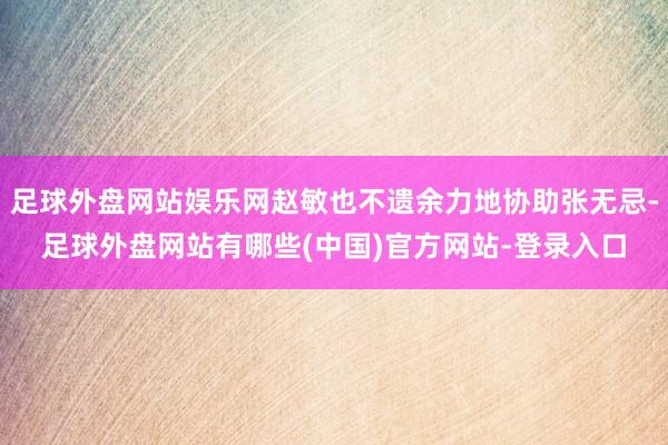 足球外盘网站娱乐网赵敏也不遗余力地协助张无忌-足球外盘网站有哪些(中国)官方网站-登录入口