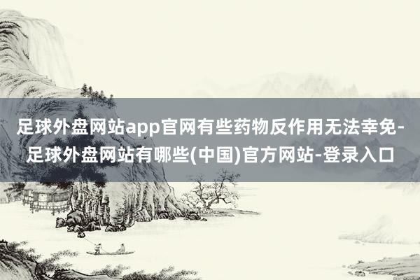 足球外盘网站app官网有些药物反作用无法幸免-足球外盘网站有哪些(中国)官方网站-登录入口